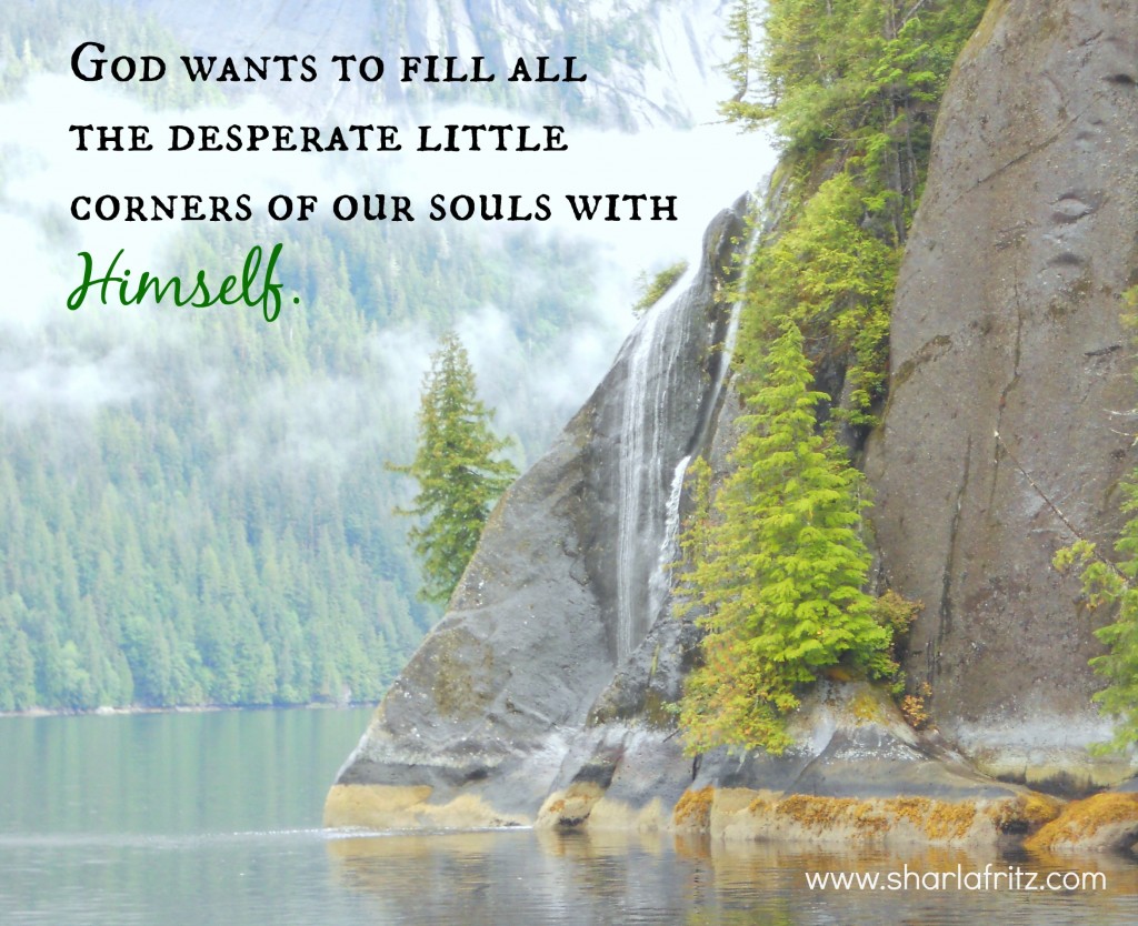 God wants to fill all the desperate little corners of our souls with Himself.